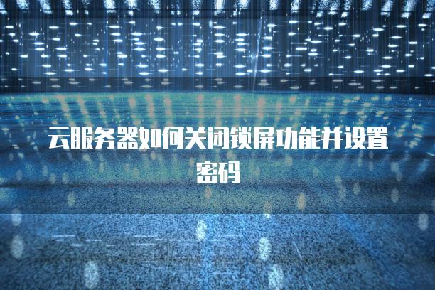 云服务器如何关闭锁屏功能并设置密码