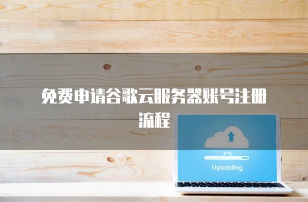 免费申请谷歌云服务器账号注册流程