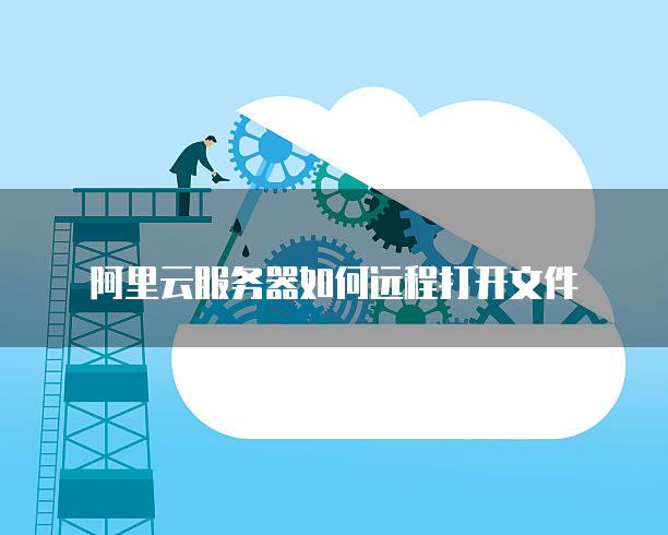 阿里云服务器如何远程打开文件