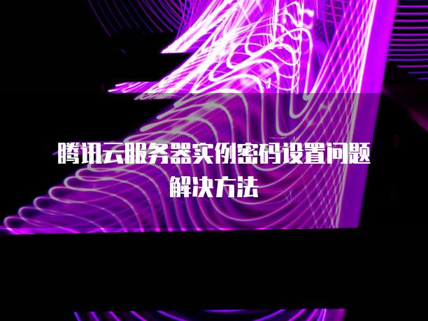 腾讯云服务器实例密码设置问题解决方法