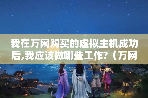 我在万网购买的虚拟主机成功后,我应该做哪些工作?（万网云虚拟主机怎么用,如何配置）
