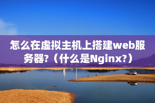 怎么在虚拟主机上搭建web服务器?（什么是Nginx?）