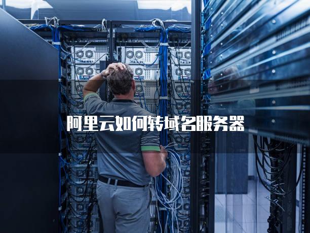 阿里云如何转域名服务器