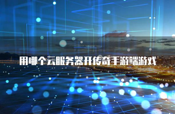 用哪个云服务器开传奇手游端游戏