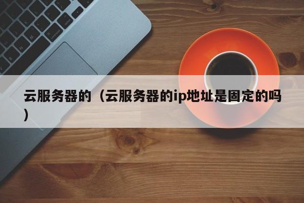 云服务器的云服务器的ip地址是固定的吗