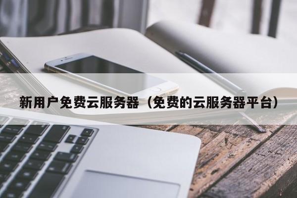 新用户免费云服务器免费的云服务器平台