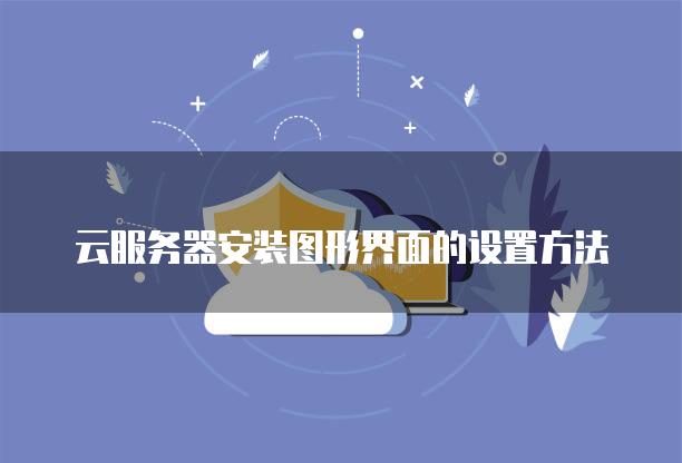 云服务器安装图形界面的设置方法