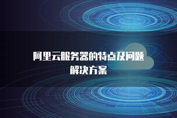 阿里云服务器的特点及问题解决方案