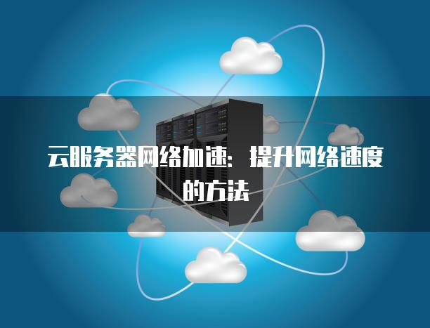云服务器网络加速：提升网络速度的方法