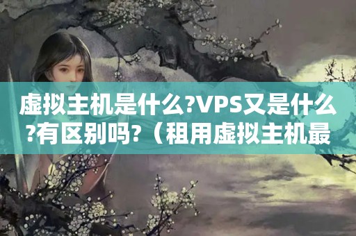 虚拟主机是什么?VPS又是什么?有区别吗?（租用虚拟主机最重要的是什么?）