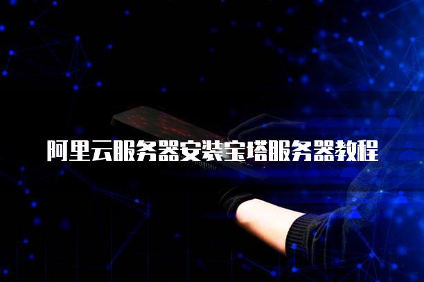阿里云服务器安装宝塔服务器教程