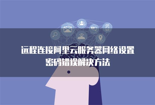 远程连接阿里云服务器网络设置密码错误解决方法