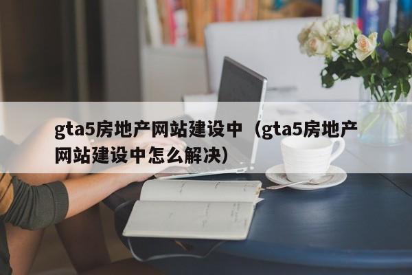 gta5房地产网站建设中gta5房地产网站建设中怎么解决