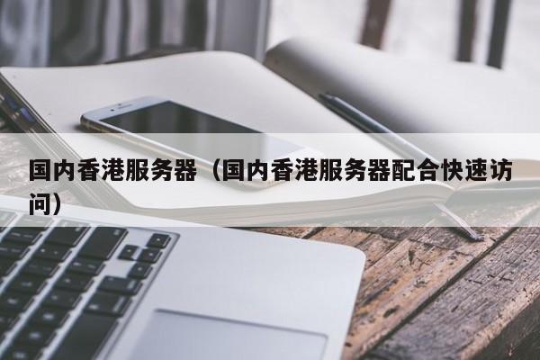 国内香港服务器国内香港服务器配合快速访问