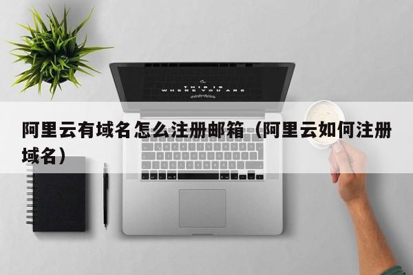 阿里云有域名怎么注册邮箱阿里云如何注册域名