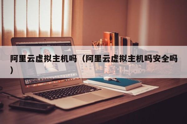 阿里云虚拟主机吗阿里云虚拟主机吗安全吗