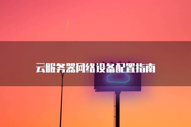 云服务器网络设备配置指南