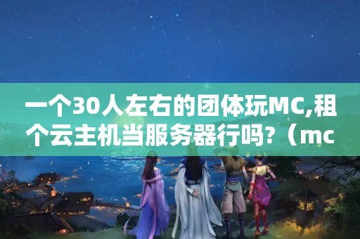 一个30人左右的团体玩MC,租个云主机当服务器行吗?（mc服务器怎么创建? mc服务器创建方法）