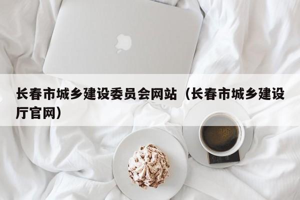 长春市城乡建设委员会网站长春市城乡建设厅官网