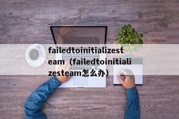 failedtoinitializesteamfailedtoinitializesteam怎么办