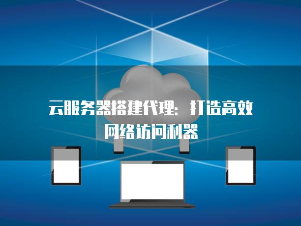 云服务器搭建代理：打造高效网络访问利器