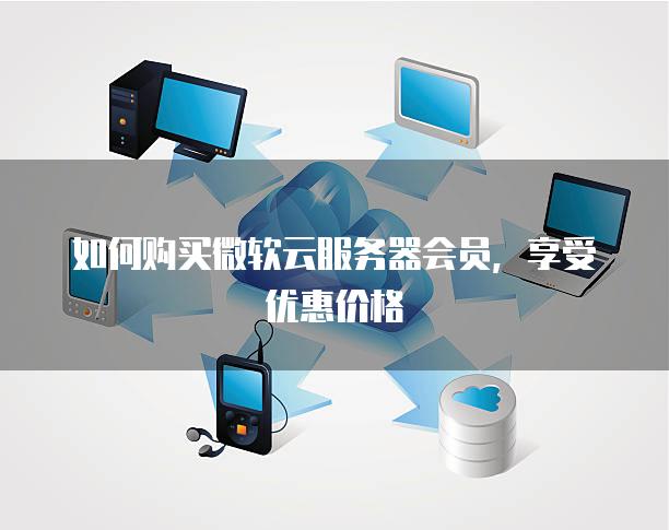 如何购买微软云服务器会员，享受优惠价格
