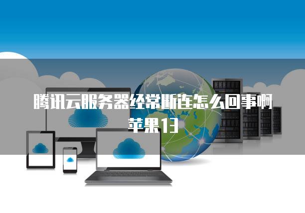 腾讯云服务器经常断连怎么回事啊苹果13