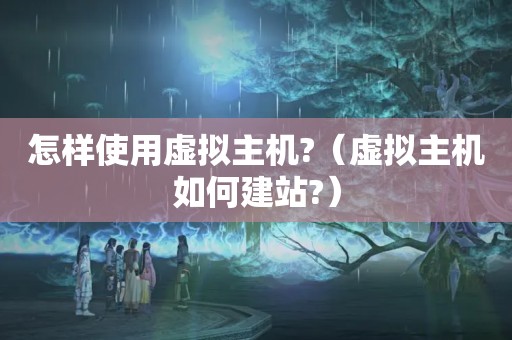 怎样使用虚拟主机?（虚拟主机如何建站?）