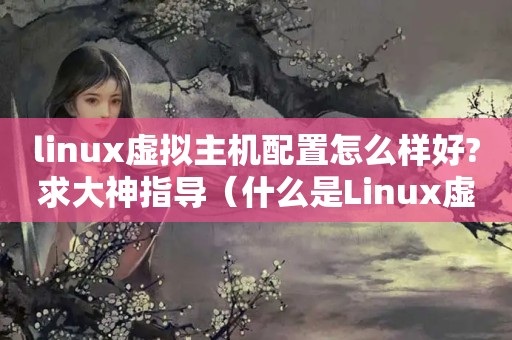 linux虚拟主机配置怎么样好?求大神指导（什么是Linux虚拟主机,有哪些使用优势）