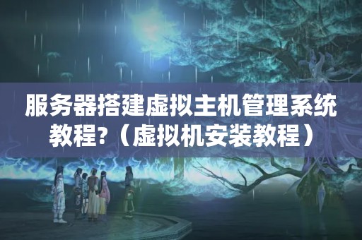 服务器搭建虚拟主机管理系统教程?（虚拟机安装教程）