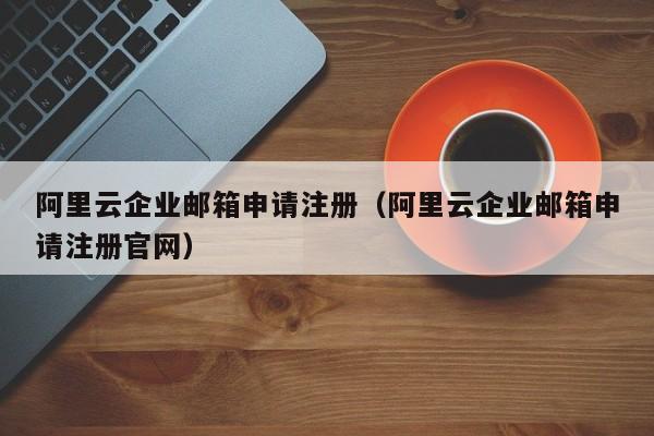 阿里云企业邮箱申请注册阿里云企业邮箱申请注册官网