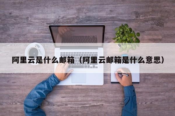 阿里云是什么邮箱阿里云邮箱是什么意思