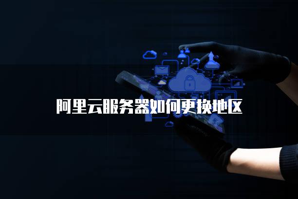 阿里云服务器如何更换地区