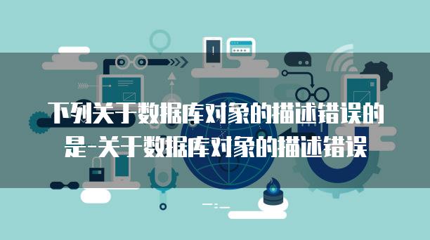 下列关于数据库对象的描述错误的是-关于数据库对象的描述错误