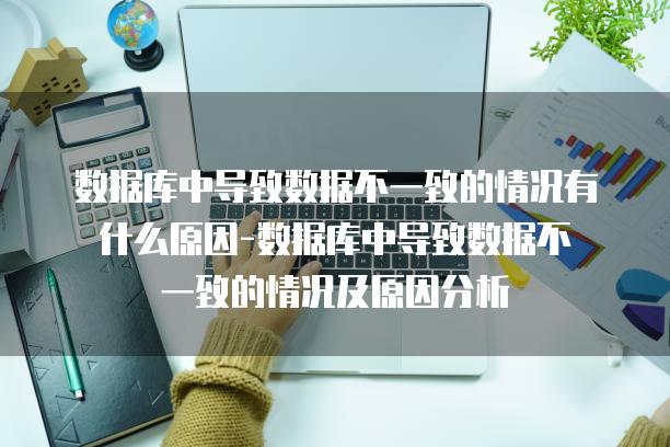数据库中导致数据不一致的情况有什么原因-数据库中导致数据不一致的情况及原因分析
