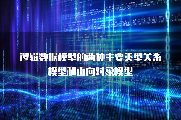 逻辑数据模型的两种主要类型关系模型和面向对象模型