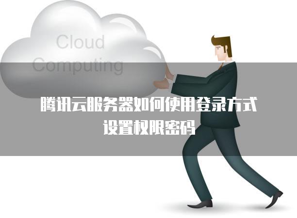 腾讯云服务器如何使用登录方式设置权限密码