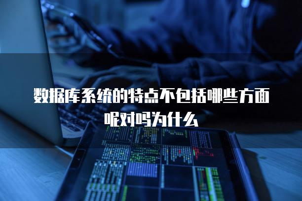 数据库系统的特点不包括哪些方面呢对吗为什么