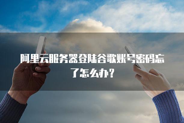 阿里云服务器登陆谷歌账号密码忘了怎么办？