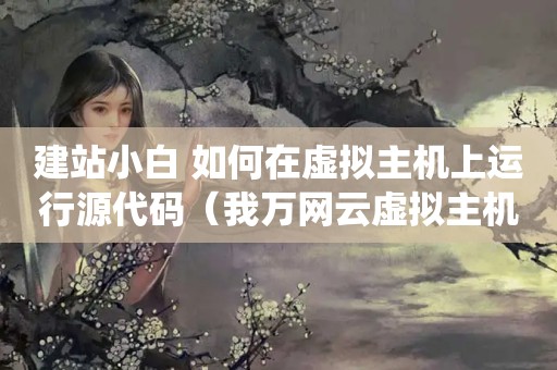 建站小白 如何在虚拟主机上运行源代码（我万网云虚拟主机从windows系统换成了另一个系统,它提示我在更换机房后...）