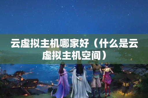 云虚拟主机哪家好（什么是云虚拟主机空间）