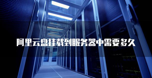 阿里云盘挂载到服务器中需要多久