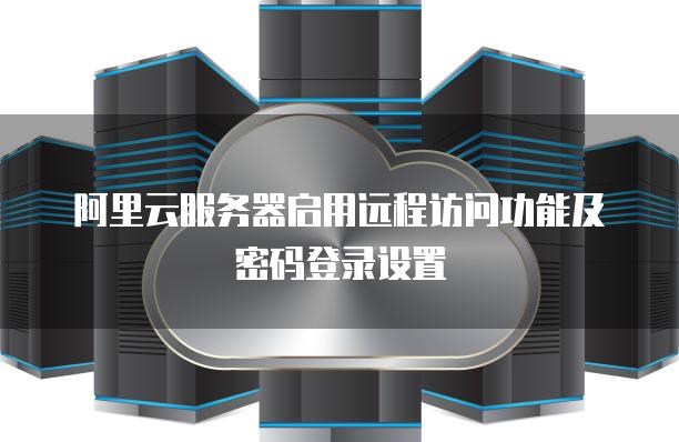 阿里云服务器启用远程访问功能及密码登录设置