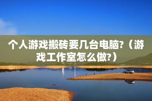 个人游戏搬砖要几台电脑?（游戏工作室怎么做?）