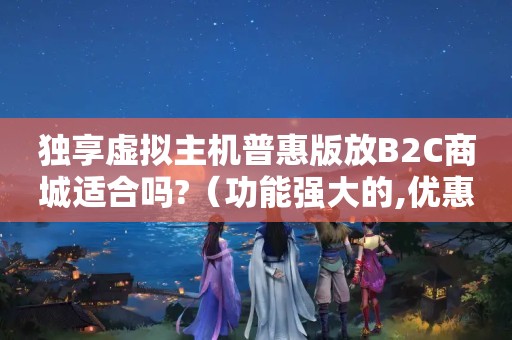 独享虚拟主机普惠版放B2C商城适合吗?（功能强大的,优惠的虚拟主机）