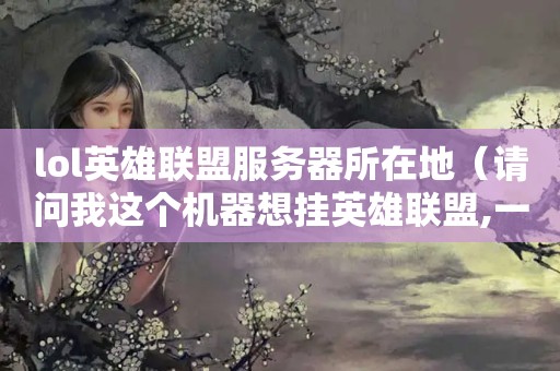 lol英雄联盟服务器所在地（请问我这个机器想挂英雄联盟,一台机器挂10个号,虚拟主机要怎么设置?）