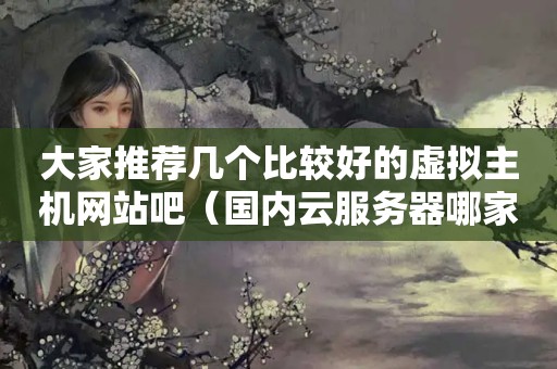 大家推荐几个比较好的虚拟主机网站吧（国内云服务器哪家好）