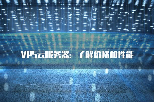 VPS云服务器：了解价格和性能