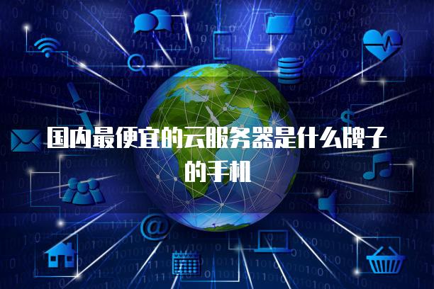 国内最便宜的云服务器是什么牌子的手机