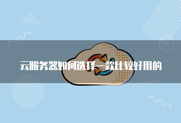 云服务器如何选择一款比较好用的